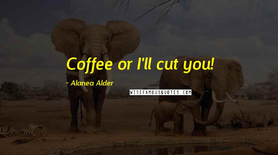 Alanea Alder Quotes: Coffee or I'll cut you!