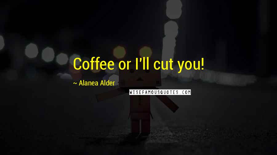 Alanea Alder Quotes: Coffee or I'll cut you!