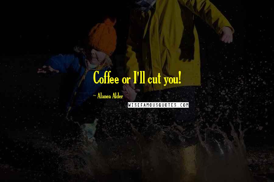 Alanea Alder Quotes: Coffee or I'll cut you!