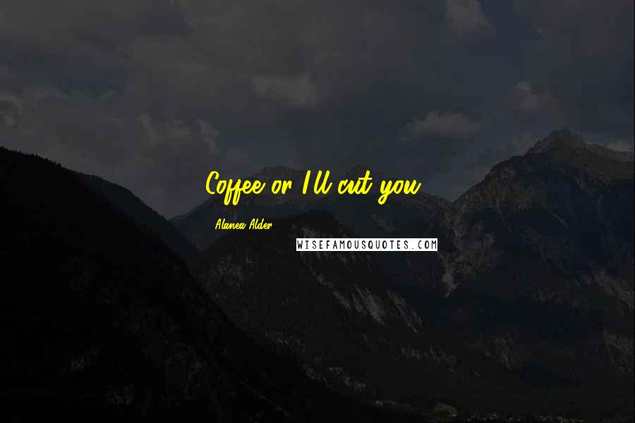 Alanea Alder Quotes: Coffee or I'll cut you!