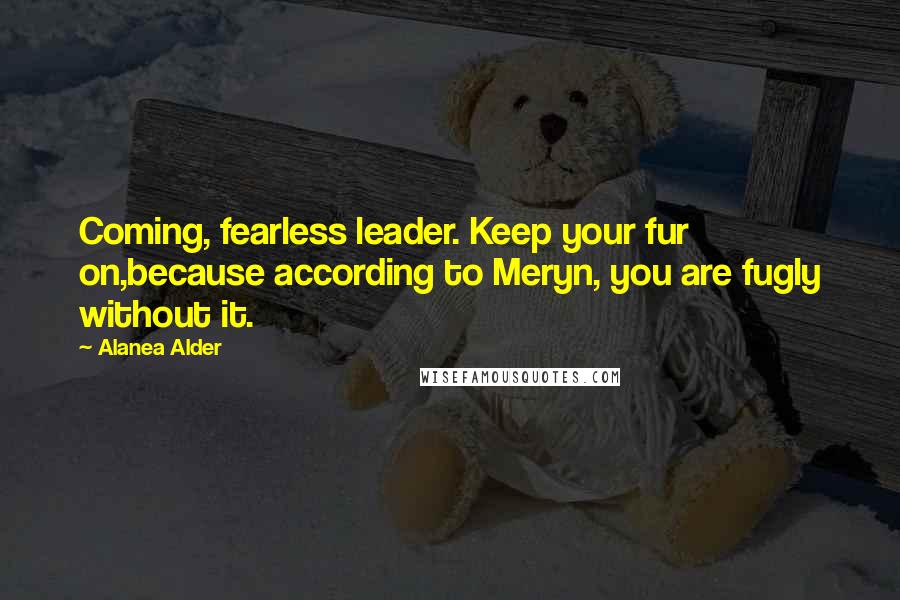 Alanea Alder Quotes: Coming, fearless leader. Keep your fur on,because according to Meryn, you are fugly without it.