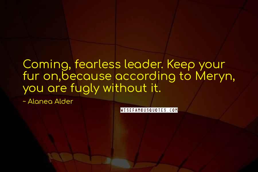 Alanea Alder Quotes: Coming, fearless leader. Keep your fur on,because according to Meryn, you are fugly without it.