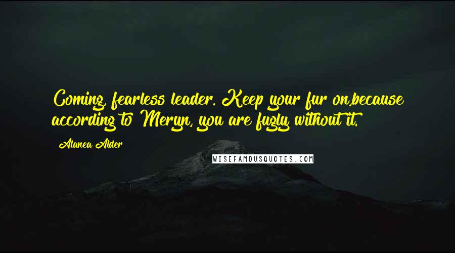 Alanea Alder Quotes: Coming, fearless leader. Keep your fur on,because according to Meryn, you are fugly without it.