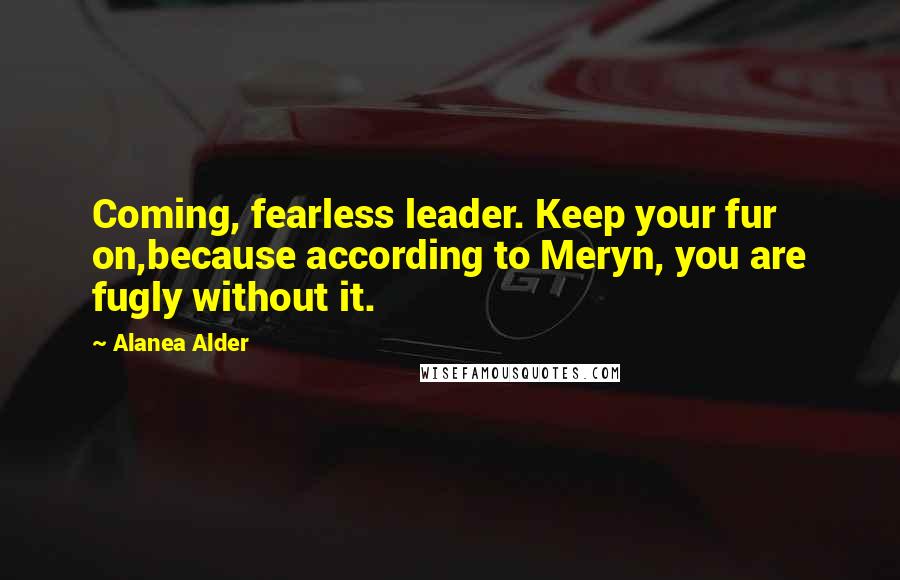 Alanea Alder Quotes: Coming, fearless leader. Keep your fur on,because according to Meryn, you are fugly without it.