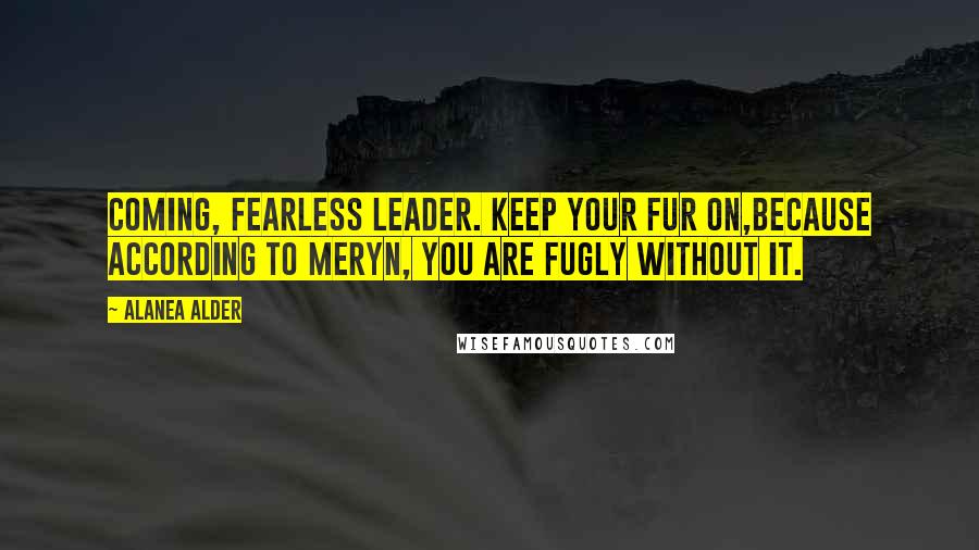 Alanea Alder Quotes: Coming, fearless leader. Keep your fur on,because according to Meryn, you are fugly without it.