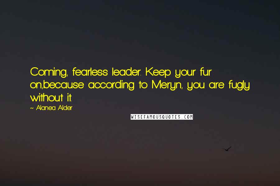 Alanea Alder Quotes: Coming, fearless leader. Keep your fur on,because according to Meryn, you are fugly without it.