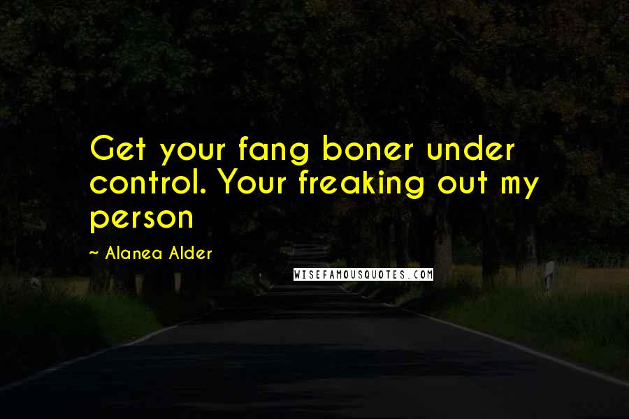Alanea Alder Quotes: Get your fang boner under control. Your freaking out my person