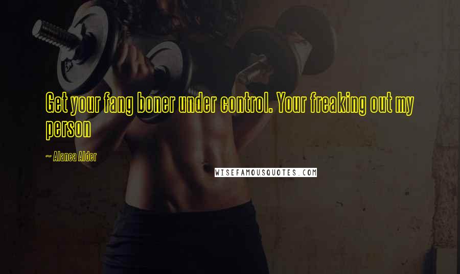 Alanea Alder Quotes: Get your fang boner under control. Your freaking out my person