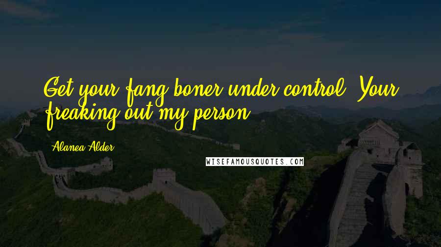 Alanea Alder Quotes: Get your fang boner under control. Your freaking out my person