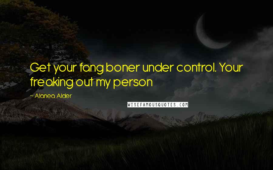 Alanea Alder Quotes: Get your fang boner under control. Your freaking out my person