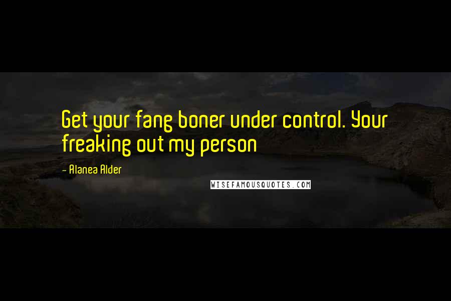 Alanea Alder Quotes: Get your fang boner under control. Your freaking out my person