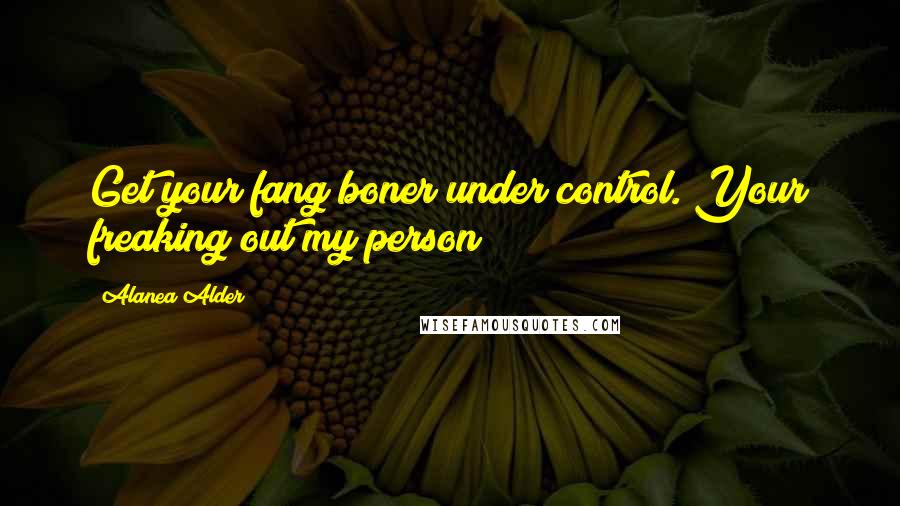 Alanea Alder Quotes: Get your fang boner under control. Your freaking out my person