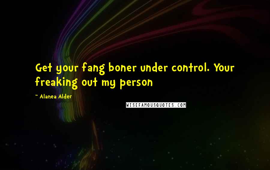 Alanea Alder Quotes: Get your fang boner under control. Your freaking out my person