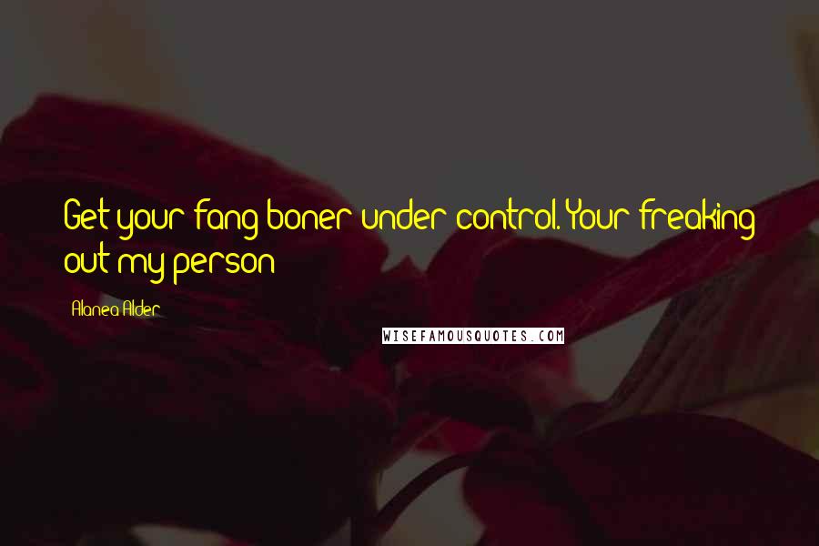 Alanea Alder Quotes: Get your fang boner under control. Your freaking out my person