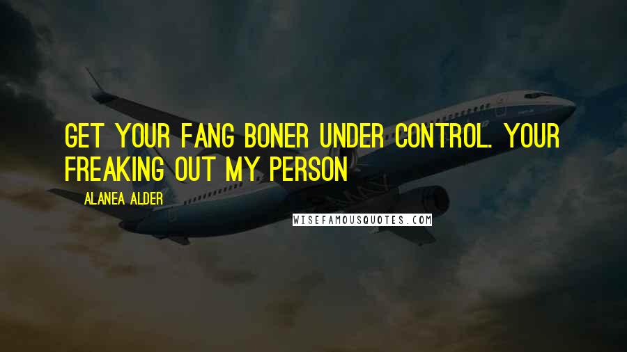 Alanea Alder Quotes: Get your fang boner under control. Your freaking out my person