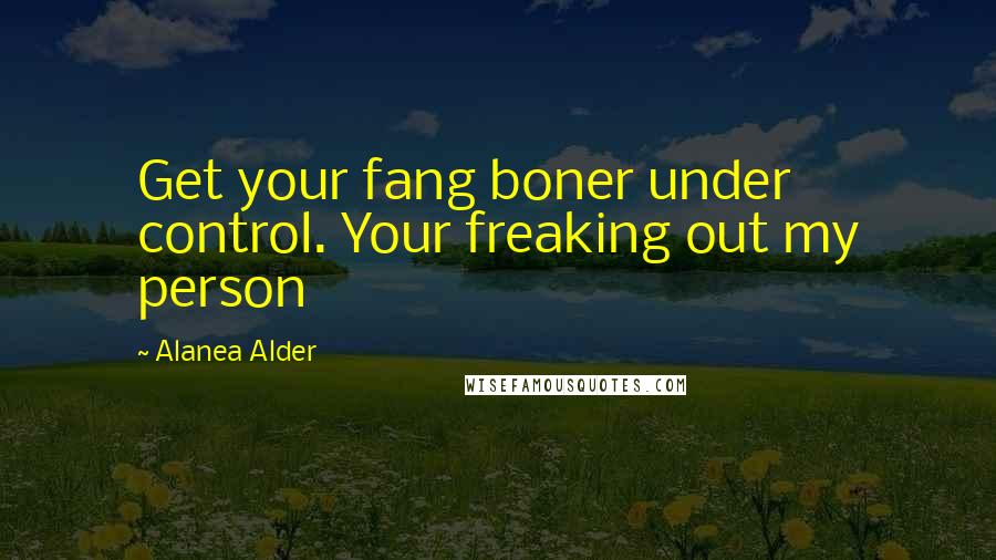 Alanea Alder Quotes: Get your fang boner under control. Your freaking out my person