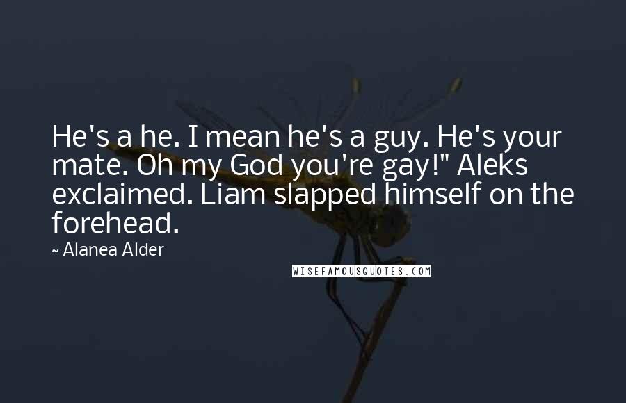 Alanea Alder Quotes: He's a he. I mean he's a guy. He's your mate. Oh my God you're gay!" Aleks exclaimed. Liam slapped himself on the forehead.