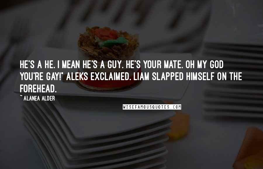 Alanea Alder Quotes: He's a he. I mean he's a guy. He's your mate. Oh my God you're gay!" Aleks exclaimed. Liam slapped himself on the forehead.