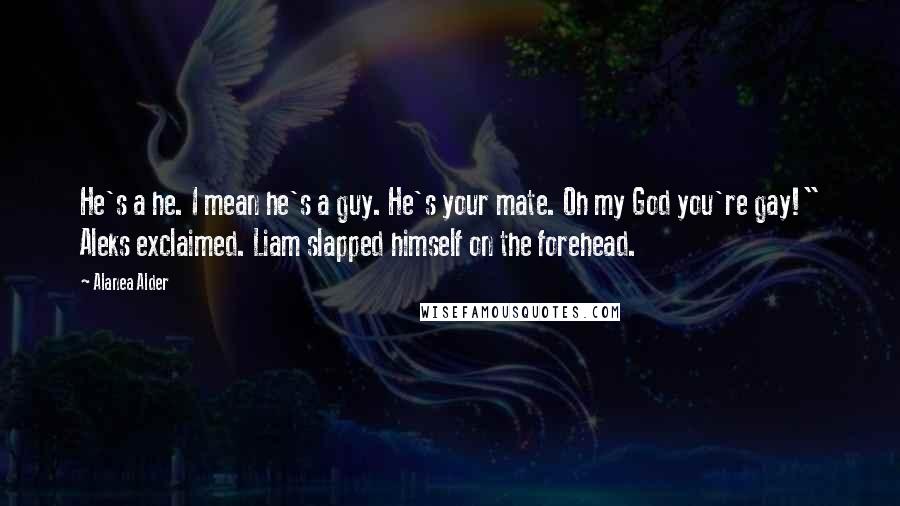 Alanea Alder Quotes: He's a he. I mean he's a guy. He's your mate. Oh my God you're gay!" Aleks exclaimed. Liam slapped himself on the forehead.