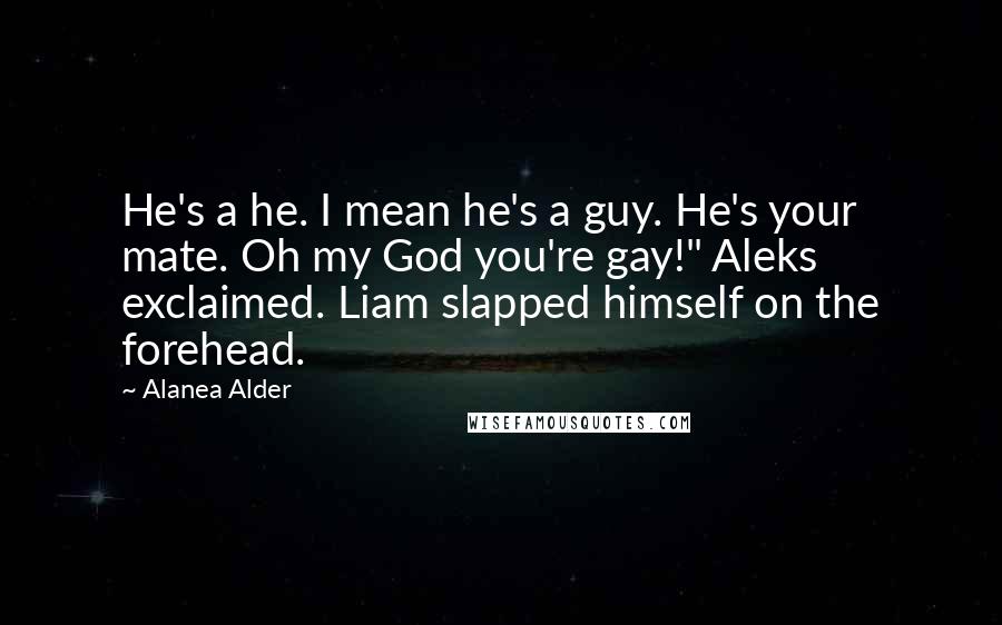Alanea Alder Quotes: He's a he. I mean he's a guy. He's your mate. Oh my God you're gay!" Aleks exclaimed. Liam slapped himself on the forehead.
