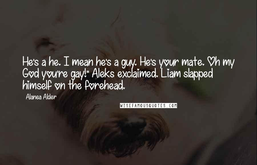 Alanea Alder Quotes: He's a he. I mean he's a guy. He's your mate. Oh my God you're gay!" Aleks exclaimed. Liam slapped himself on the forehead.