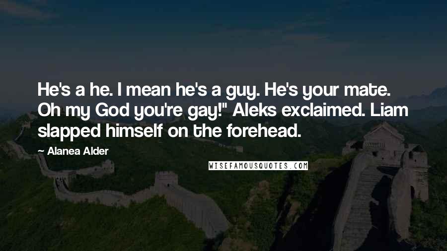 Alanea Alder Quotes: He's a he. I mean he's a guy. He's your mate. Oh my God you're gay!" Aleks exclaimed. Liam slapped himself on the forehead.