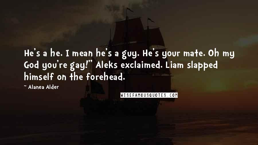 Alanea Alder Quotes: He's a he. I mean he's a guy. He's your mate. Oh my God you're gay!" Aleks exclaimed. Liam slapped himself on the forehead.