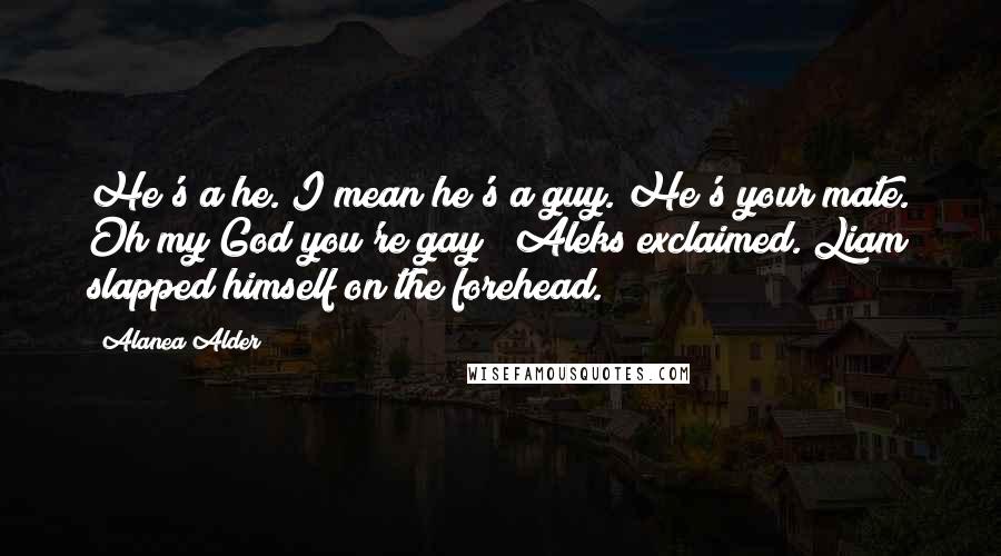 Alanea Alder Quotes: He's a he. I mean he's a guy. He's your mate. Oh my God you're gay!" Aleks exclaimed. Liam slapped himself on the forehead.