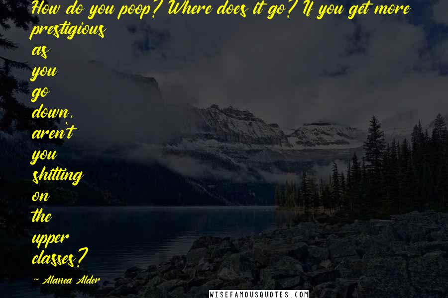 Alanea Alder Quotes: How do you poop? Where does it go? If you get more prestigious as you go down, aren't you shitting on the upper classes?