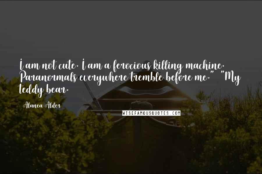 Alanea Alder Quotes: I am not cute. I am a ferocious killing machine. Paranormals everywhere tremble before me."  "My teddy bear.