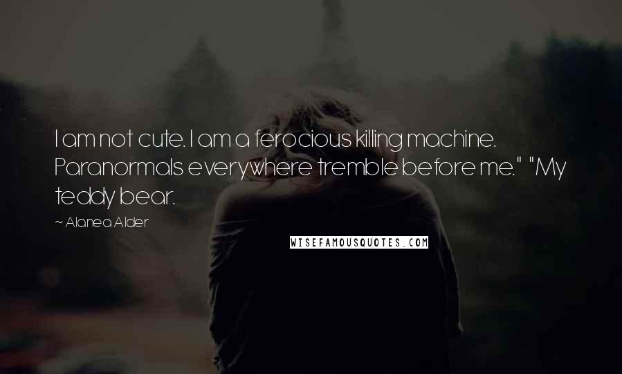 Alanea Alder Quotes: I am not cute. I am a ferocious killing machine. Paranormals everywhere tremble before me."  "My teddy bear.