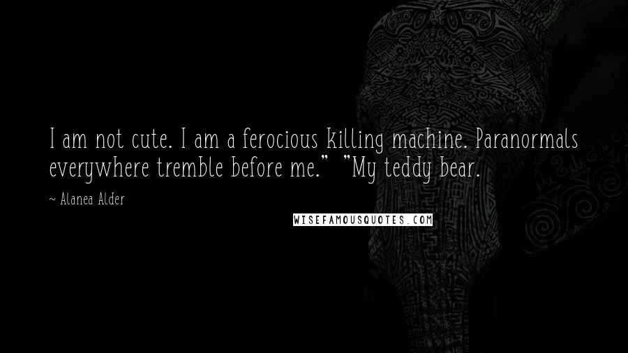 Alanea Alder Quotes: I am not cute. I am a ferocious killing machine. Paranormals everywhere tremble before me."  "My teddy bear.