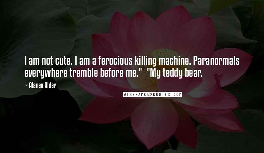 Alanea Alder Quotes: I am not cute. I am a ferocious killing machine. Paranormals everywhere tremble before me."  "My teddy bear.