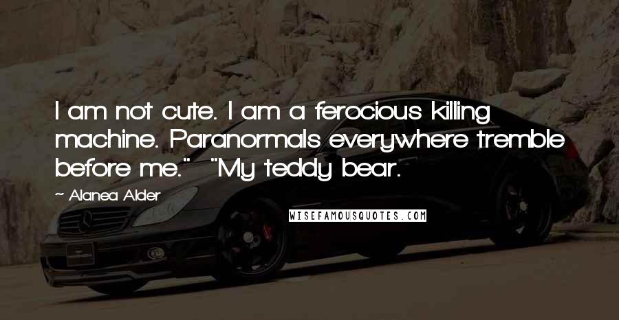 Alanea Alder Quotes: I am not cute. I am a ferocious killing machine. Paranormals everywhere tremble before me."  "My teddy bear.