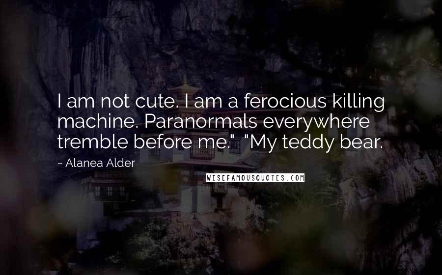 Alanea Alder Quotes: I am not cute. I am a ferocious killing machine. Paranormals everywhere tremble before me."  "My teddy bear.