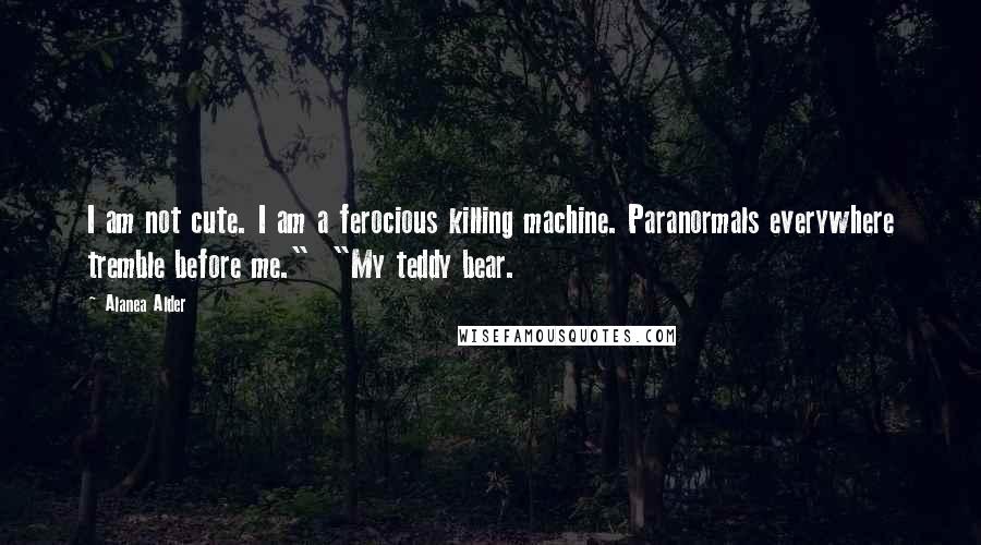Alanea Alder Quotes: I am not cute. I am a ferocious killing machine. Paranormals everywhere tremble before me."  "My teddy bear.