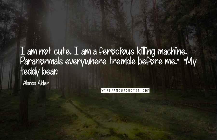 Alanea Alder Quotes: I am not cute. I am a ferocious killing machine. Paranormals everywhere tremble before me."  "My teddy bear.