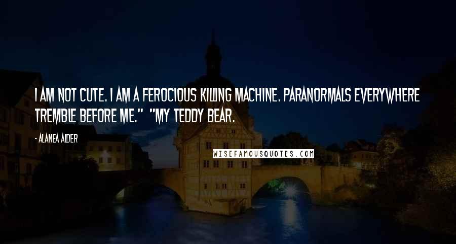 Alanea Alder Quotes: I am not cute. I am a ferocious killing machine. Paranormals everywhere tremble before me."  "My teddy bear.