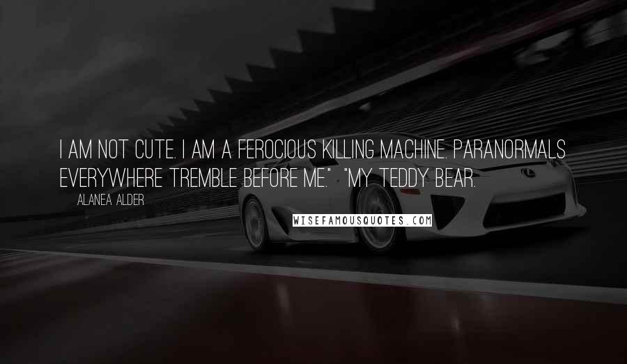 Alanea Alder Quotes: I am not cute. I am a ferocious killing machine. Paranormals everywhere tremble before me." "My teddy bear.