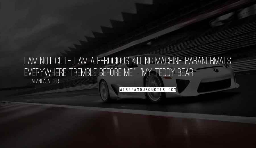 Alanea Alder Quotes: I am not cute. I am a ferocious killing machine. Paranormals everywhere tremble before me."  "My teddy bear.