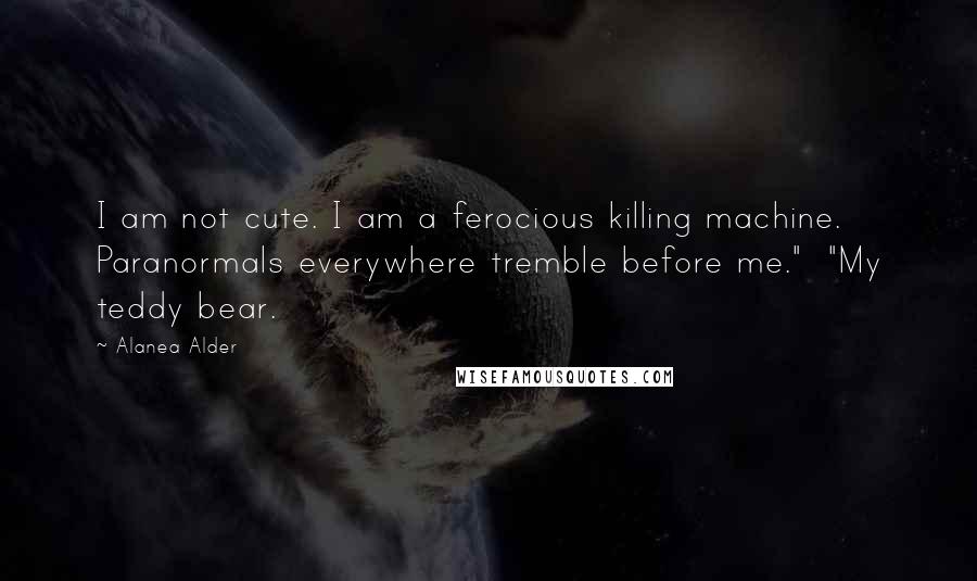 Alanea Alder Quotes: I am not cute. I am a ferocious killing machine. Paranormals everywhere tremble before me." "My teddy bear.