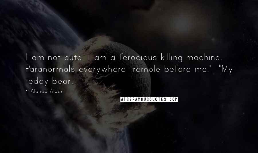 Alanea Alder Quotes: I am not cute. I am a ferocious killing machine. Paranormals everywhere tremble before me."  "My teddy bear.