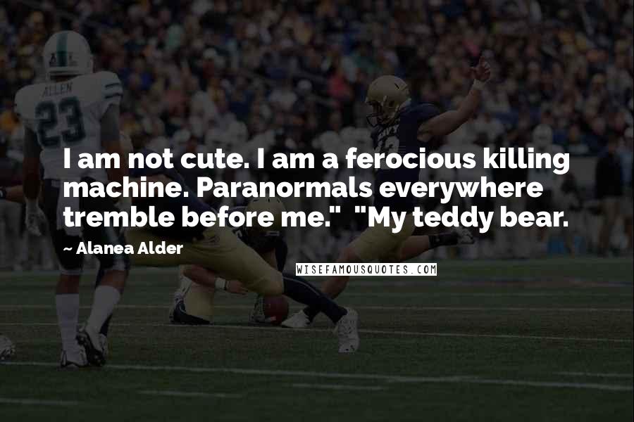 Alanea Alder Quotes: I am not cute. I am a ferocious killing machine. Paranormals everywhere tremble before me."  "My teddy bear.