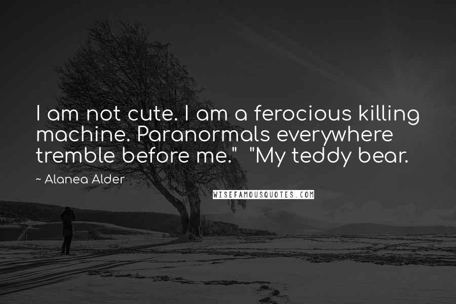 Alanea Alder Quotes: I am not cute. I am a ferocious killing machine. Paranormals everywhere tremble before me."  "My teddy bear.