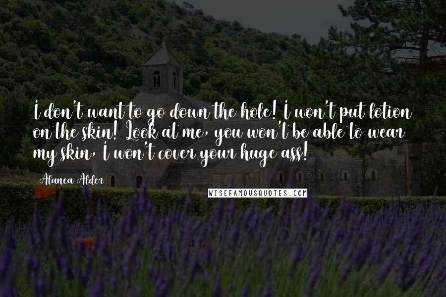 Alanea Alder Quotes: I don't want to go down the hole! I won't put lotion on the skin! Look at me, you won't be able to wear my skin, I won't cover your huge ass!