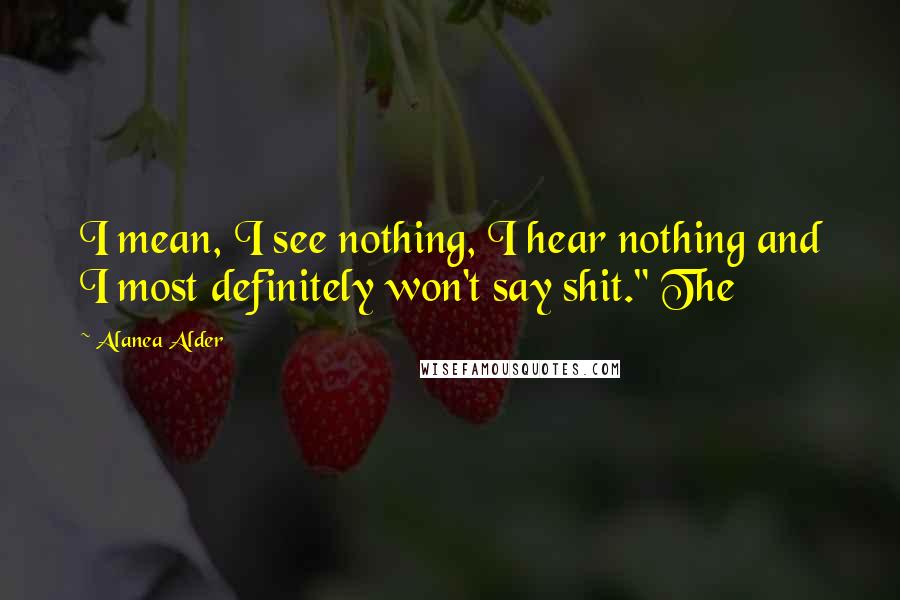 Alanea Alder Quotes: I mean, I see nothing, I hear nothing and I most definitely won't say shit." The