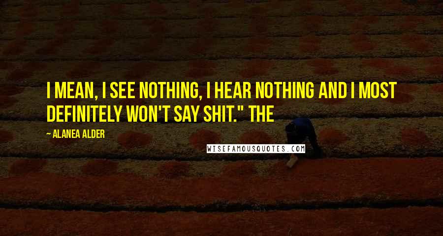 Alanea Alder Quotes: I mean, I see nothing, I hear nothing and I most definitely won't say shit." The