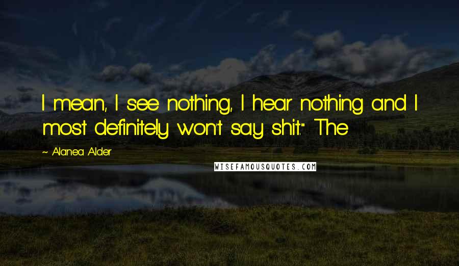 Alanea Alder Quotes: I mean, I see nothing, I hear nothing and I most definitely won't say shit." The