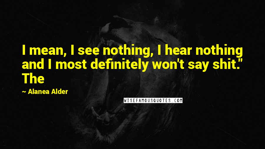 Alanea Alder Quotes: I mean, I see nothing, I hear nothing and I most definitely won't say shit." The