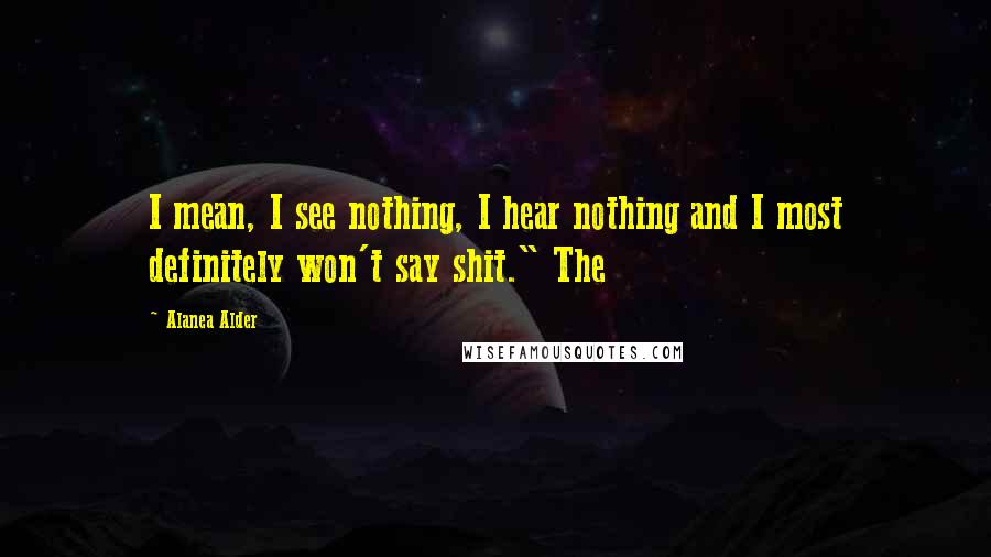 Alanea Alder Quotes: I mean, I see nothing, I hear nothing and I most definitely won't say shit." The